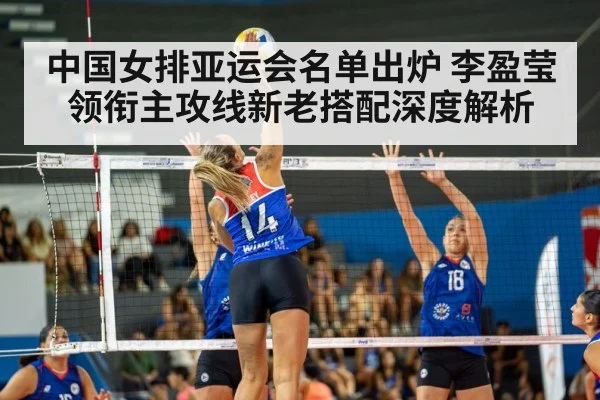 中国女排亚运会名单出炉 李盈莹领衔主攻线新老搭配深度解析
