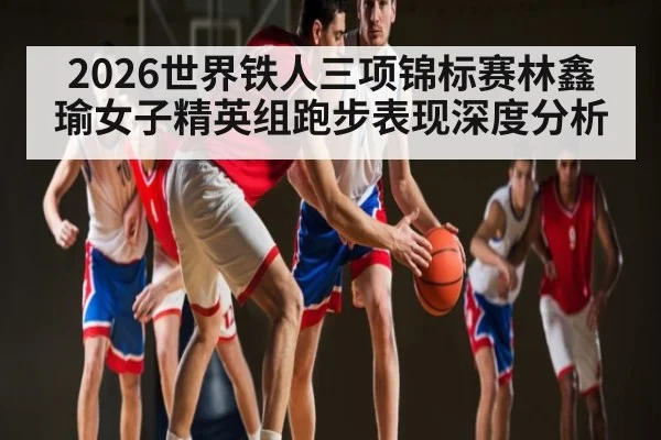 2026世界铁人三项锦标赛林鑫瑜女子精英组跑步表现深度分析