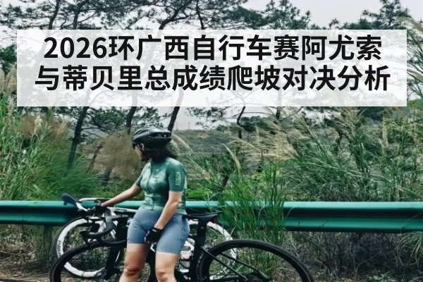 2026环广西自行车赛阿尤索与蒂贝里总成绩爬坡对决分析