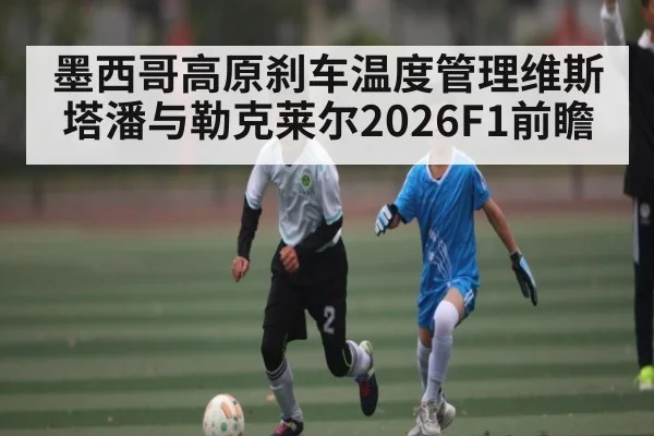 墨西哥高原刹车温度管理维斯塔潘与勒克莱尔2026F1前瞻